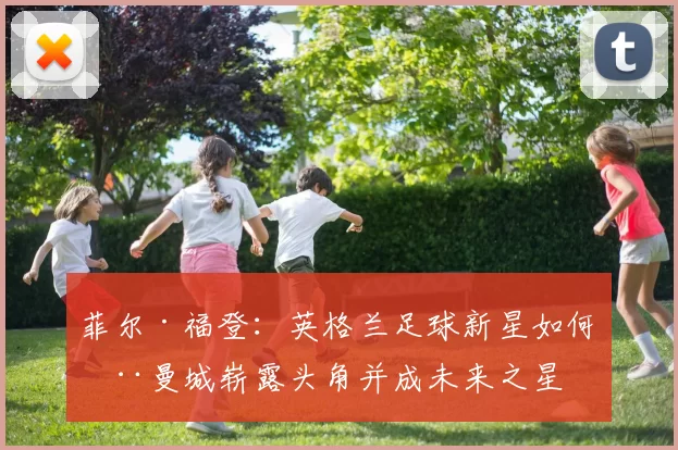 菲尔·福登：英格兰足球新星如何在曼城崭露头角并成未来之星