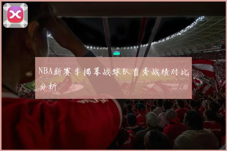 NBA新赛季揭幕战球队首秀战绩对比分析