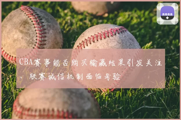 CBA赛事能否购买输赢结果引发关注，联赛诚信机制面临考验