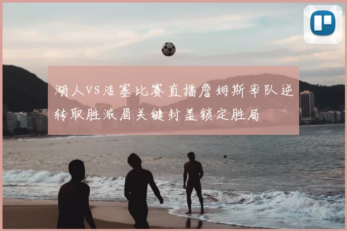 湖人vs活塞比赛直播詹姆斯率队逆转取胜浓眉关键封盖锁定胜局