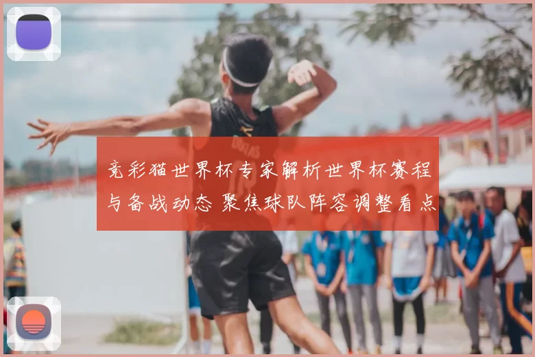 竞彩猫世界杯专家解析世界杯赛程与备战动态 聚焦球队阵容调整看点