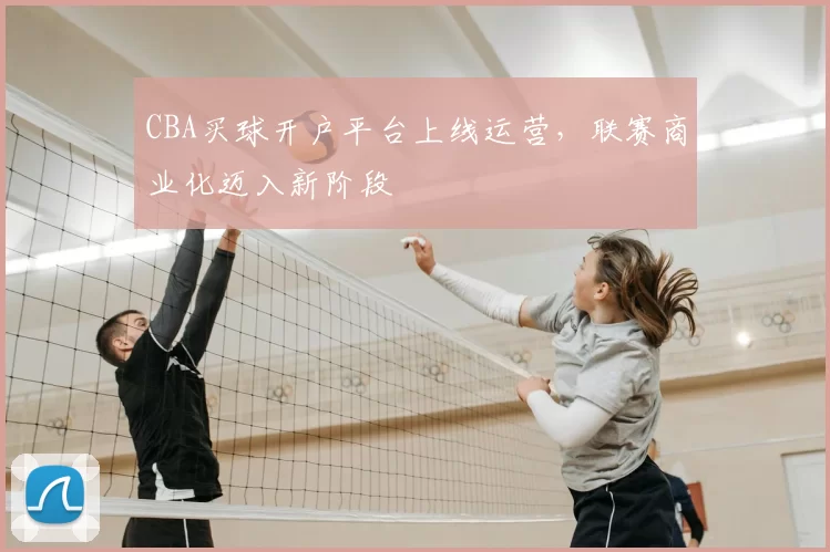 CBA买球开户平台上线运营，联赛商业化迈入新阶段