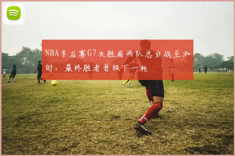 NBA季后赛G7决胜局两队总分战至加时，最终胜者晋级下一轮
