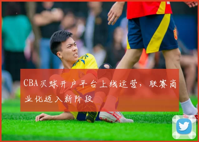 CBA买球开户平台上线运营，联赛商业化迈入新阶段
