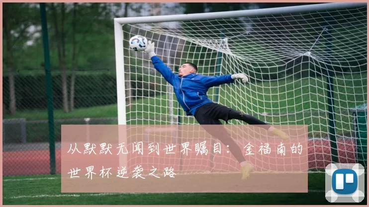 从默默无闻到世界瞩目:金福南的世界杯逆袭之路