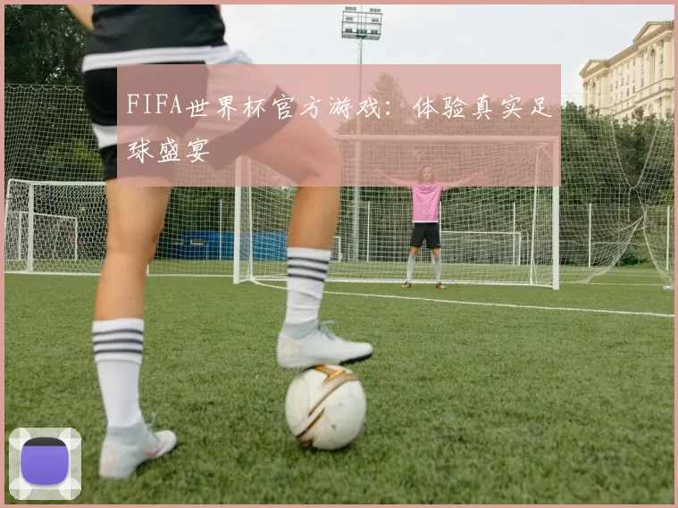 FIFA世界杯官方游戏：体验真实足球盛宴