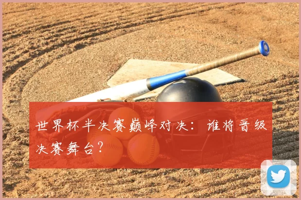 世界杯半决赛巅峰对决：谁将晋级决赛舞台？