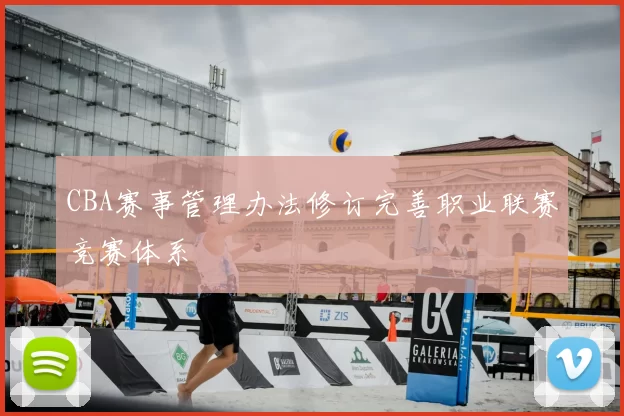 CBA赛事管理办法修订完善职业联赛竞赛体系