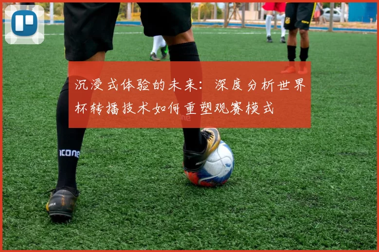 沉浸式体验的未来：深度分析世界杯转播技术如何重塑观赛模式