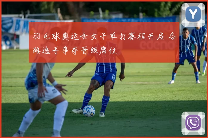 羽毛球奥运会女子单打赛程开启 各路选手争夺晋级席位
