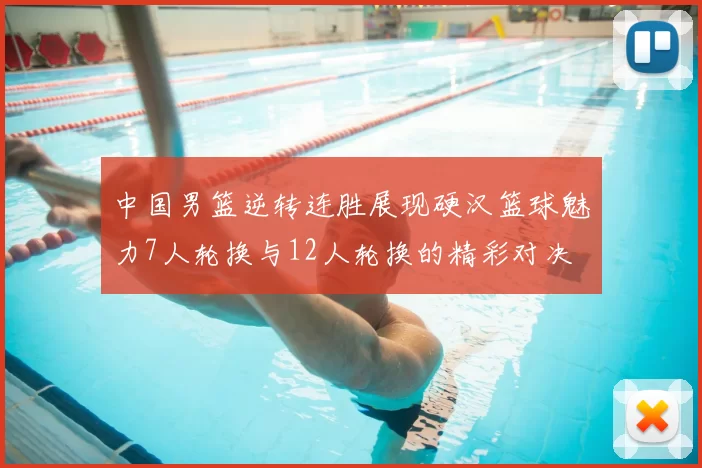 中国男篮逆转连胜展现硬汉篮球魅力7人轮换与12人轮换的精彩对决