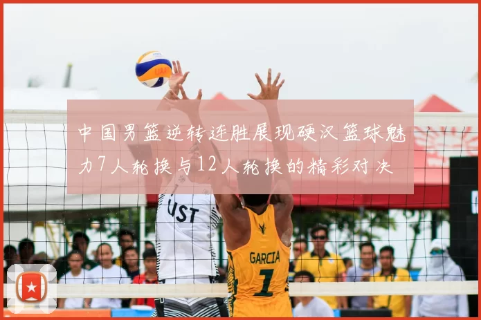 中国男篮逆转连胜展现硬汉篮球魅力7人轮换与12人轮换的精彩对决