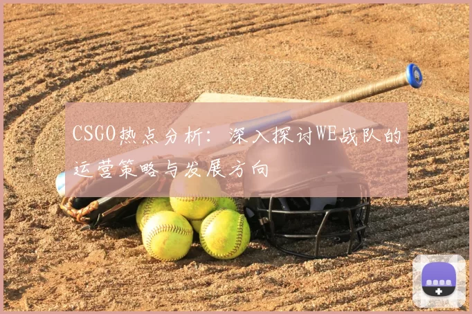 CSGO热点分析：深入探讨WE战队的运营策略与发展方向