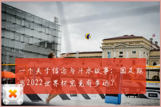 一个关于信念与汗水故事:国足距离2022世界杯究竟有多远?
