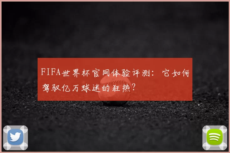 FIFA世界杯官网体验评测:它如何驾驭亿万球迷的狂热?
