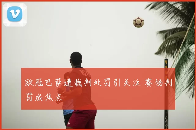 欧冠巴萨遭裁判处罚引关注 赛场判罚成焦点