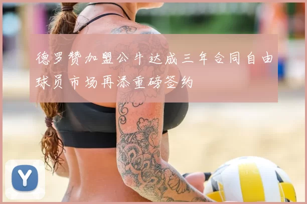 德罗赞加盟公牛达成三年合同自由球员市场再添重磅签约
