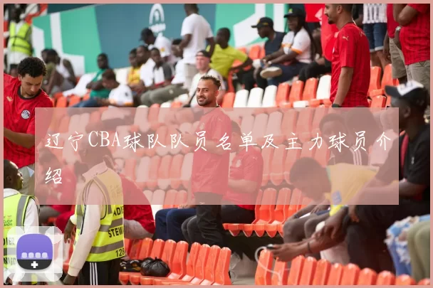 辽宁CBA球队队员名单及主力球员介绍