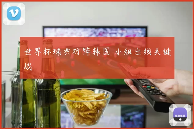 世界杯瑞典对阵韩国 小组出线关键战