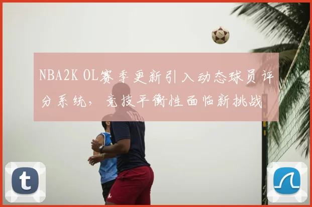 NBA2K OL赛季更新引入动态球员评分系统，竞技平衡性面临新挑战