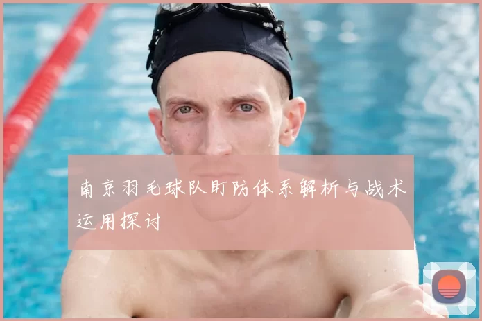 南京羽毛球队盯防体系解析与战术运用探讨