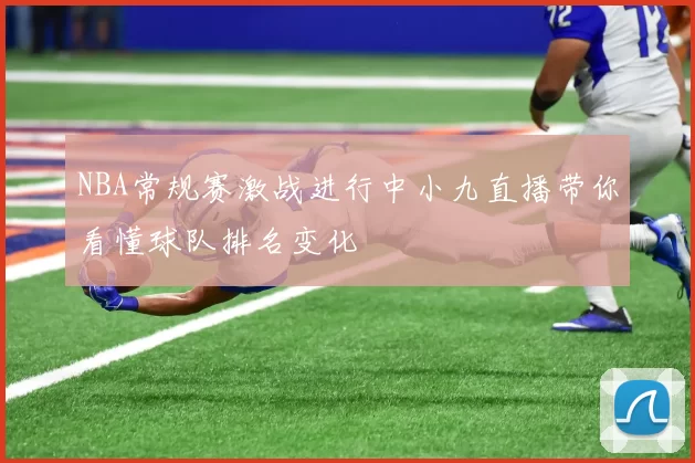 NBA常规赛激战进行中小九直播带你看懂球队排名变化