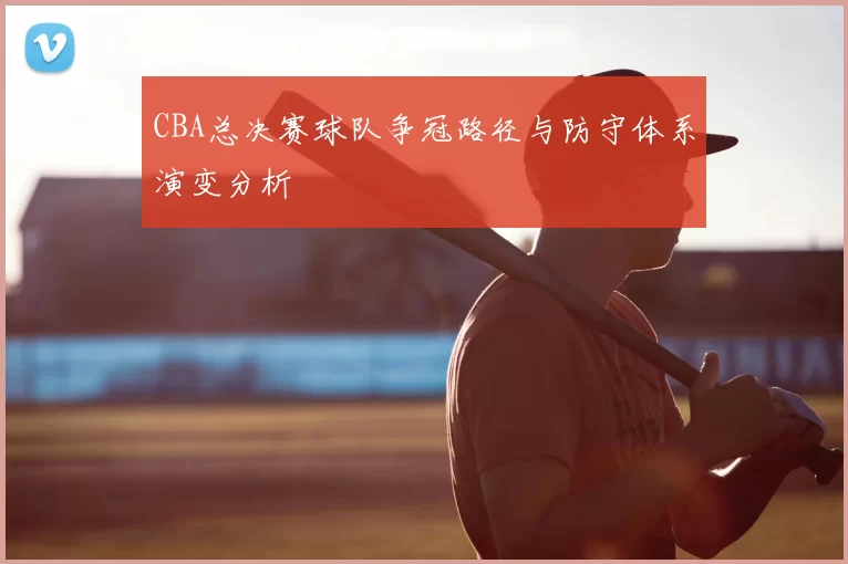CBA总决赛球队争冠路径与防守体系演变分析