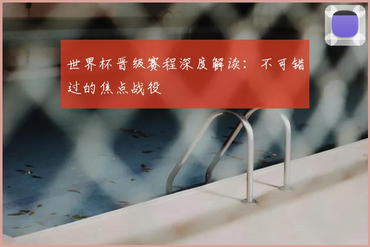 世界杯晋级赛程深度解读：不可错过的焦点战役