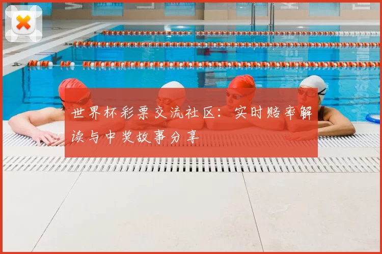 世界杯彩票交流社区:实时赔率解读与中奖故事分享