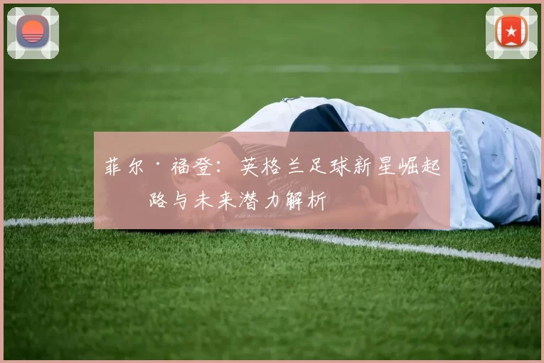 菲尔·福登:英格兰足球新星崛起之路与未来潜力解析