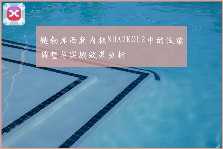 鲍勃库西新内核NBA2KOL2中的技能调整与实战效果分析