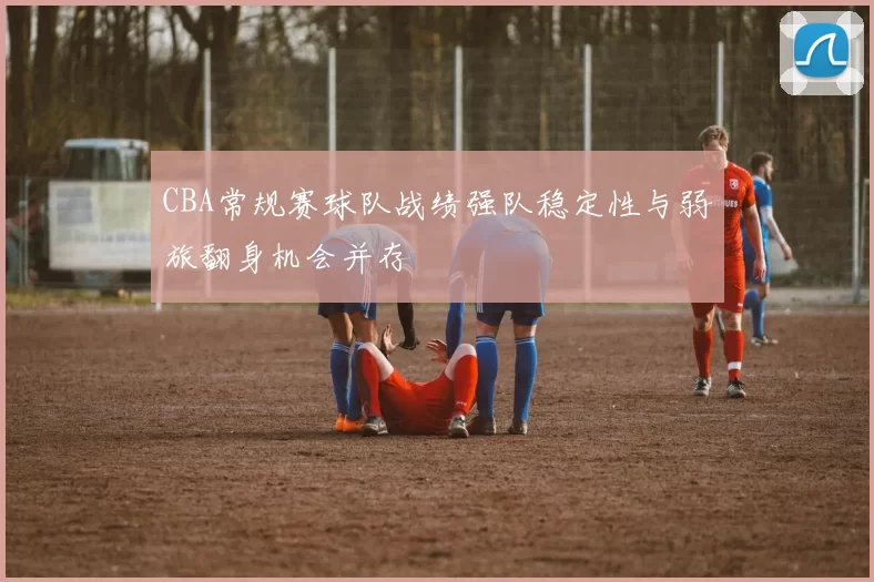 CBA常规赛球队战绩强队稳定性与弱旅翻身机会并存