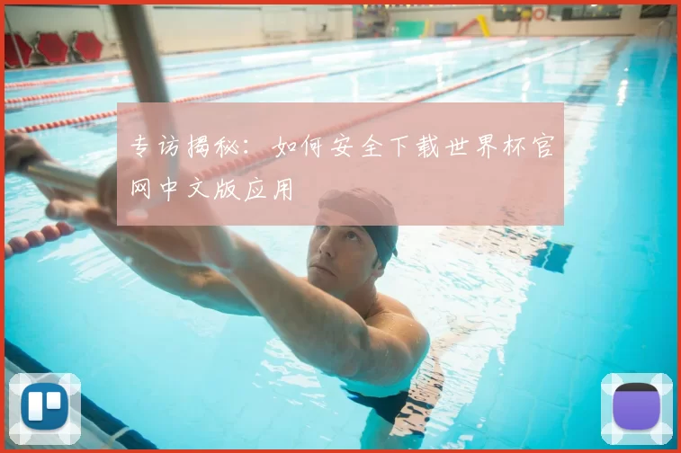 专访揭秘：如何安全下载世界杯官网中文版应用