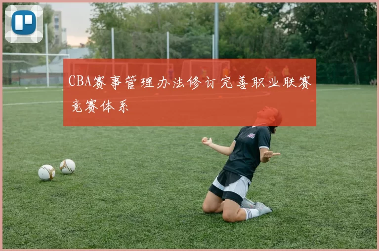 CBA赛事管理办法修订完善职业联赛竞赛体系