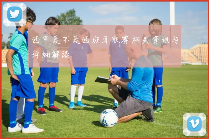 西甲是不是西班牙联赛相关资讯与详细解读