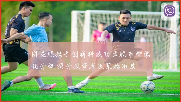 同花顺携手创新科技助力股市智能化升级 提升投资者决策精准度