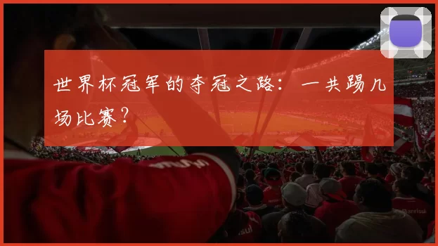 世界杯冠军的夺冠之路：一共踢几场比赛？