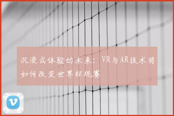 沉浸式体验的未来:VR与AR技术将如何改变世界杯观赛