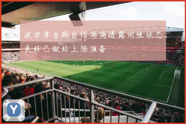 波尔津吉斯自信满满透露训练状态良好已做好上场准备