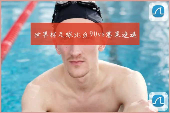 世界杯足球比分90vs赛果速递