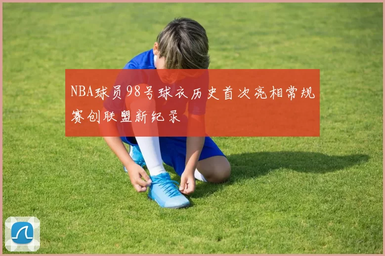 NBA球员98号球衣历史首次亮相常规赛创联盟新纪录