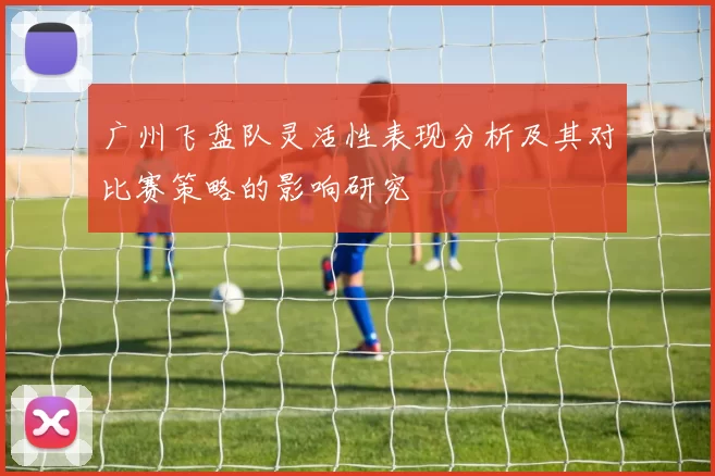 广州飞盘队灵活性表现分析及其对比赛策略的影响研究