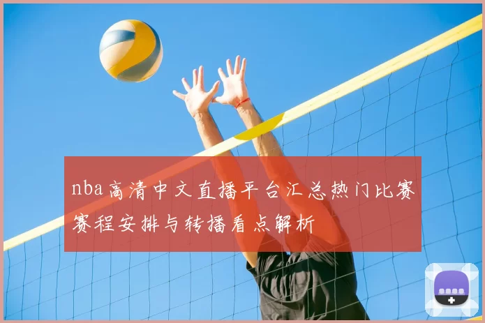 nba高清中文直播平台汇总热门比赛赛程安排与转播看点解析