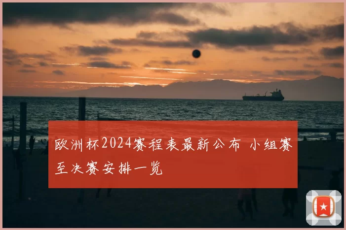 欧洲杯2024赛程表最新公布 小组赛至决赛安排一览