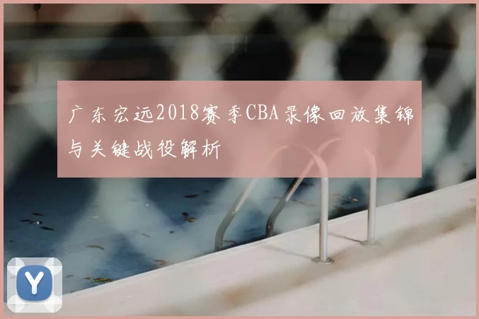 广东宏远2018赛季CBA录像回放集锦与关键战役解析