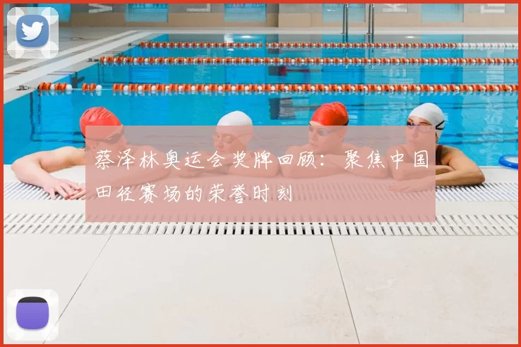 蔡泽林奥运会奖牌回顾:聚焦中国田径赛场的荣誉时刻