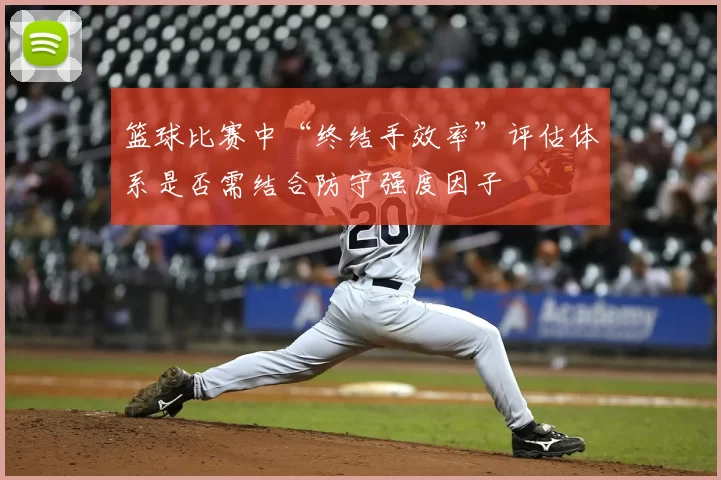 篮球比赛中“终结手效率”评估体系是否需结合防守强度因子