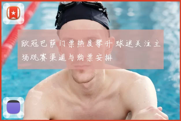 欧冠巴萨门票热度攀升 球迷关注主场观赛渠道与购票安排