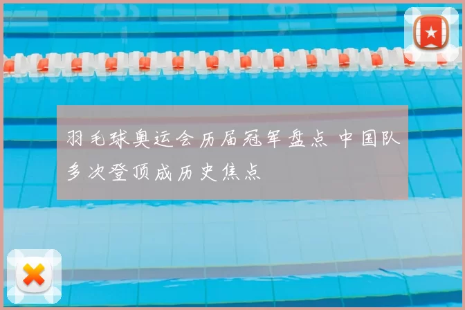羽毛球奥运会历届冠军盘点 中国队多次登顶成历史焦点
