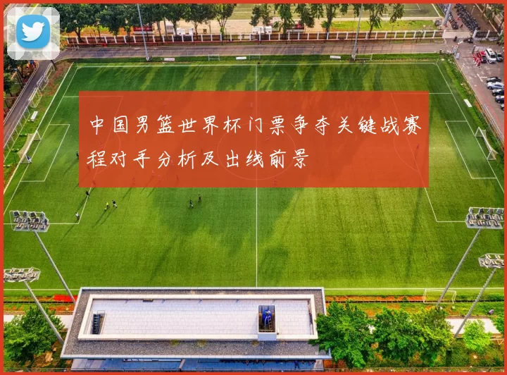 中国男篮世界杯门票争夺关键战赛程对手分析及出线前景